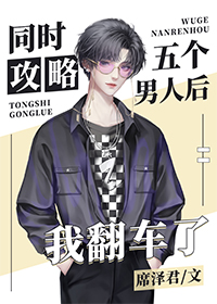 同时攻略五个男人后我翻车了同时攻略五个男人后我翻车了